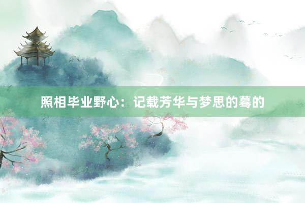照相毕业野心：记载芳华与梦思的蓦的